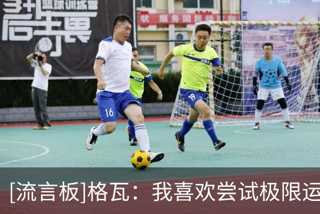 [流言板]格瓦：我喜欢尝试极限运动；现在我的伤病也没完全好利索
